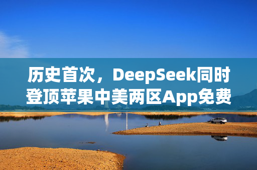 历史首次，DeepSeek同时登顶苹果中美两区App免费榜