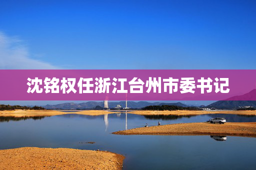 沈铭权任浙江台州市委书记