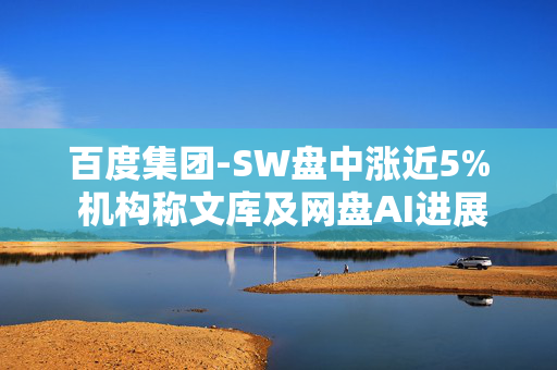 百度集团-SW盘中涨近5% 机构称文库及网盘AI进展亮眼