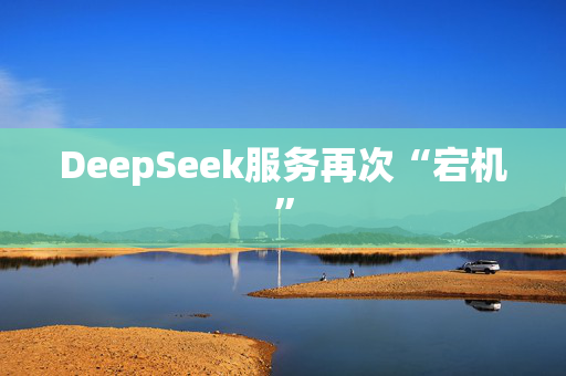 DeepSeek服务再次“宕机”