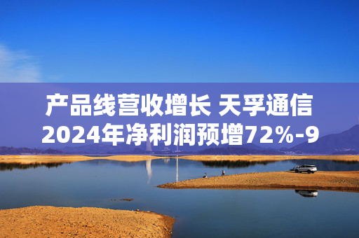 产品线营收增长 天孚通信2024年净利润预增72%-92%