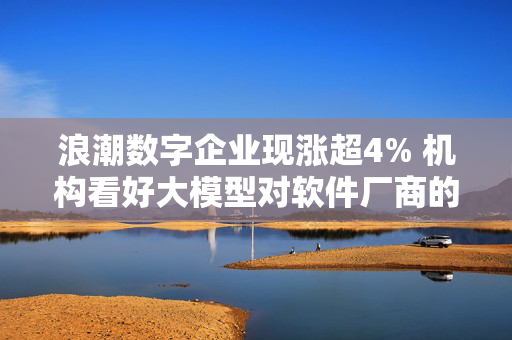 浪潮数字企业现涨超4% 机构看好大模型对软件厂商的赋能