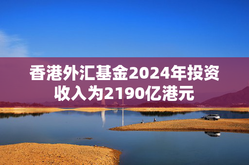 香港外汇基金2024年投资收入为2190亿港元