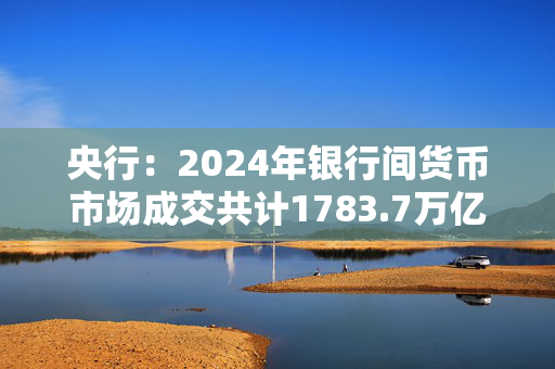 央行：2024年银行间货币市场成交共计1783.7万亿元，同比下降1.8%