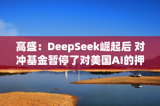 高盛：DeepSeek崛起后 对冲基金暂停了对美国AI的押注