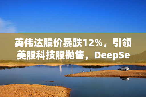 英伟达股价暴跌12%，引领美股科技股抛售，DeepSeek引发对AI芯片支出的质疑