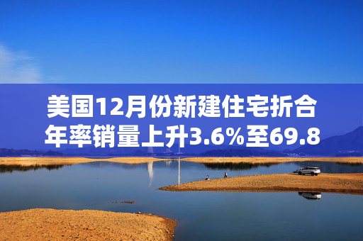 美国12月份新建住宅折合年率销量上升3.6%至69.8万套