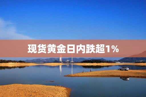 现货黄金日内跌超1%