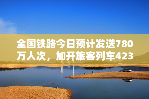 全国铁路今日预计发送780万人次，加开旅客列车423列