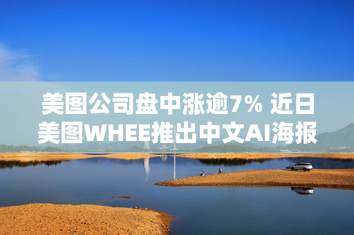 美图公司盘中涨逾7% 近日美图WHEE推出中文AI海报功能