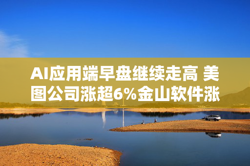 AI应用端早盘继续走高 美图公司涨超6%金山软件涨超5%