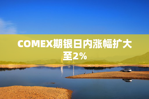 COMEX期银日内涨幅扩大至2%