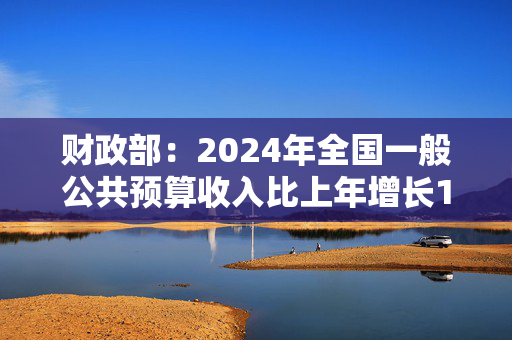 财政部：2024年全国一般公共预算收入比上年增长1.3%