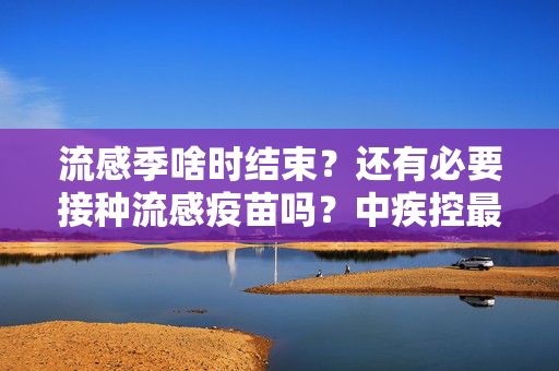 流感季啥时结束？还有必要接种流感疫苗吗？中疾控最新回应