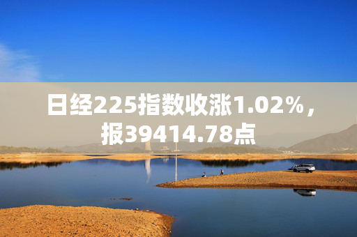 日经225指数收涨1.02%，报39414.78点