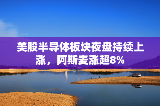 美股半导体板块夜盘持续上涨，阿斯麦涨超8%