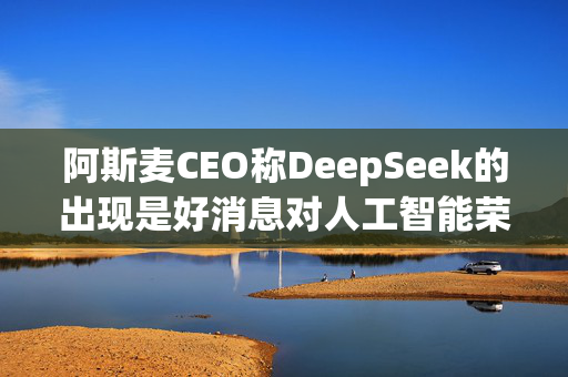 阿斯麦CEO称DeepSeek的出现是好消息对人工智能荣景乐观不改