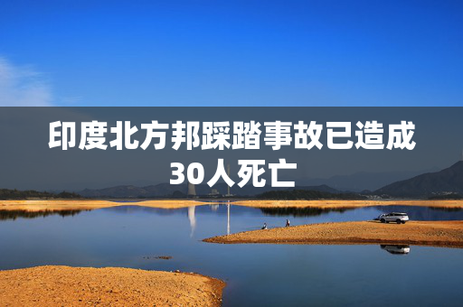 印度北方邦踩踏事故已造成30人死亡