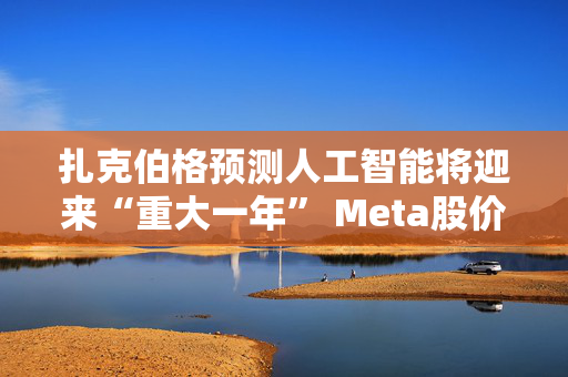 扎克伯格预测人工智能将迎来“重大一年” Meta股价盘后大涨