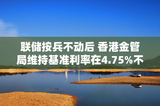 联储按兵不动后 香港金管局维持基准利率在4.75%不变