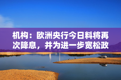 机构：欧洲央行今日料将再次降息，并为进一步宽松政策敞开大门