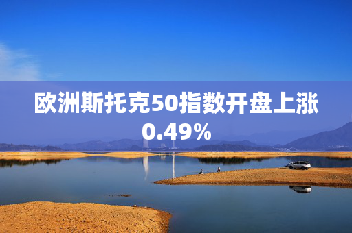 欧洲斯托克50指数开盘上涨0.49%