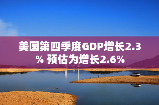 美国第四季度GDP增长2.3% 预估为增长2.6%