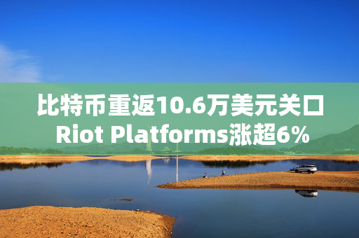 比特币重返10.6万美元关口 Riot Platforms涨超6%