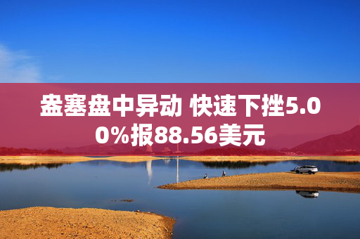 盎塞盘中异动 快速下挫5.00%报88.56美元