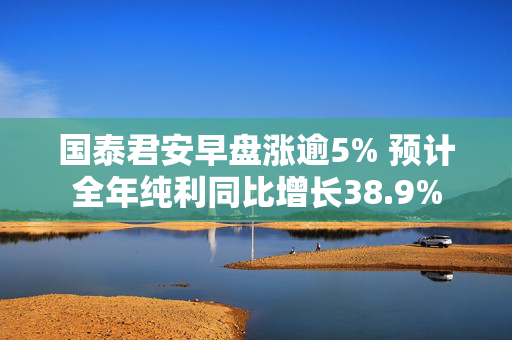 国泰君安早盘涨逾5% 预计全年纯利同比增长38.9%