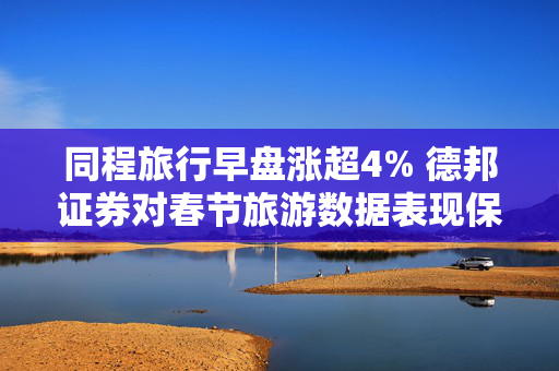 同程旅行早盘涨超4% 德邦证券对春节旅游数据表现保持乐观