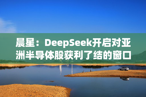 晨星：DeepSeek开启对亚洲半导体股获利了结的窗口