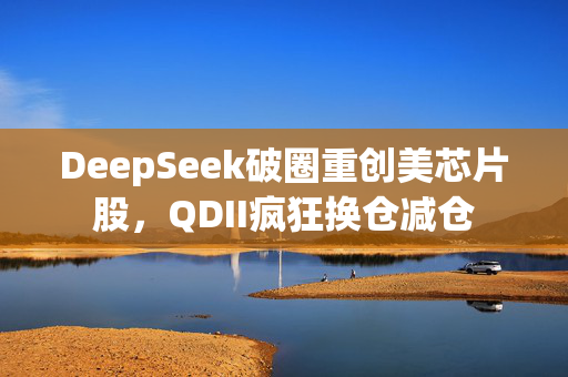 DeepSeek破圈重创美芯片股，QDII疯狂换仓减仓