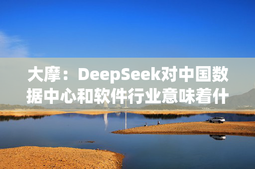 大摩：DeepSeek对中国数据中心和软件行业意味着什么？