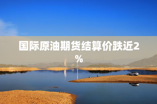 国际原油期货结算价跌近2%