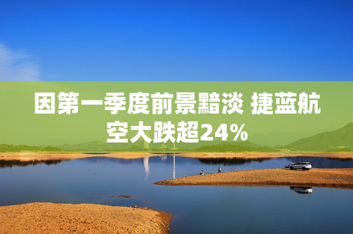 因第一季度前景黯淡 捷蓝航空大跌超24%