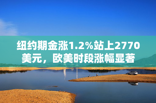 纽约期金涨1.2%站上2770美元，欧美时段涨幅显著