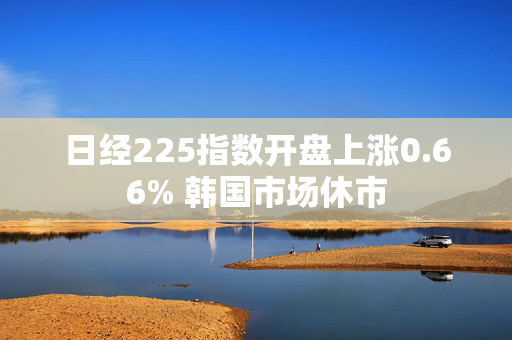 日经225指数开盘上涨0.66% 韩国市场休市