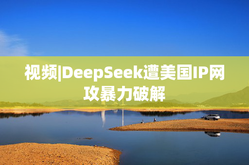 视频|DeepSeek遭美国IP网攻暴力破解