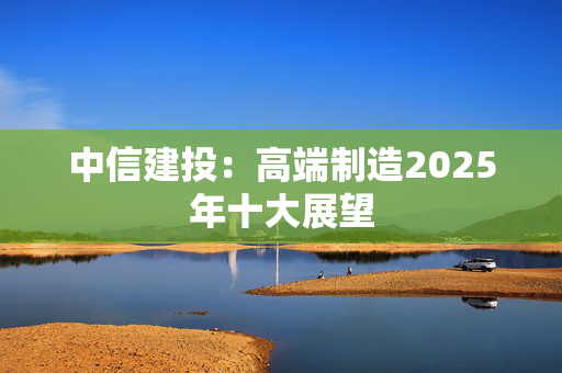 中信建投：高端制造2025年十大展望