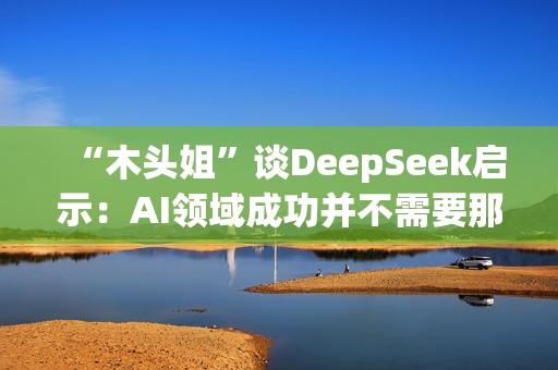 “木头姐”谈DeepSeek启示：AI领域成功并不需要那么多钱加速了成本崩溃