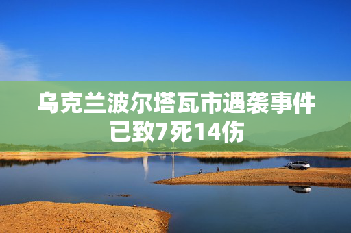 乌克兰波尔塔瓦市遇袭事件已致7死14伤