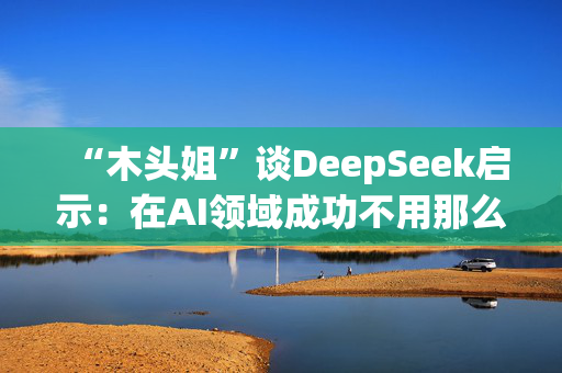 “木头姐”谈DeepSeek启示：在AI领域成功不用那么烧钱，加速了成本崩溃