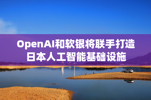 OpenAI和软银将联手打造日本人工智能基础设施