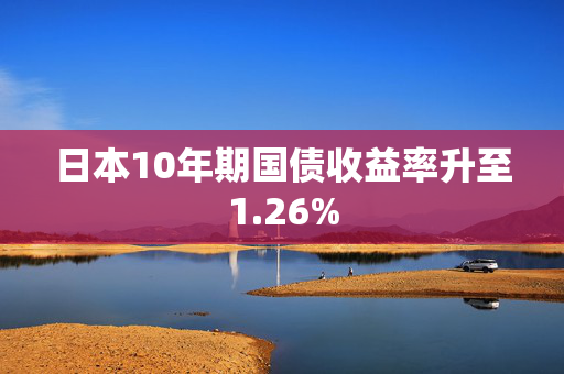 日本10年期国债收益率升至1.26%