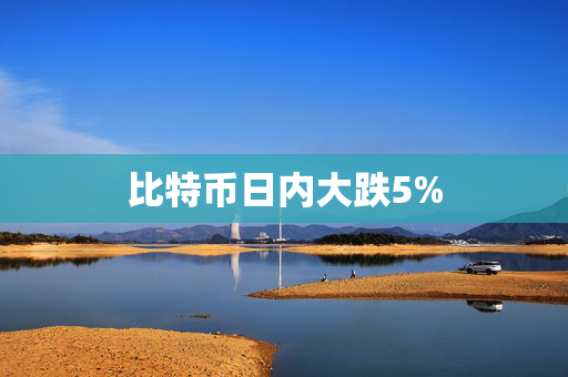 比特币日内大跌5%