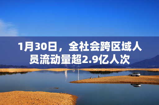 1月30日，全社会跨区域人员流动量超2.9亿人次