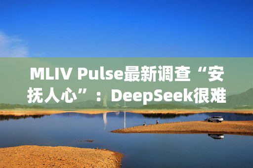 MLIV Pulse最新调查“安抚人心”：DeepSeek很难削弱美股“七巨头”