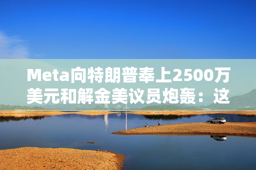 Meta向特朗普奉上2500万美元和解金美议员炮轰：这是贿赂！