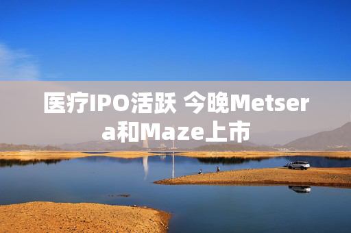 医疗IPO活跃 今晚Metsera和Maze上市